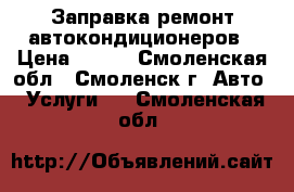 Заправка ремонт автокондиционеров › Цена ­ 800 - Смоленская обл., Смоленск г. Авто » Услуги   . Смоленская обл.